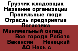 Грузчик-кладовщик › Название организации ­ Правильные люди › Отрасль предприятия ­ Логистика › Минимальный оклад ­ 30 000 - Все города Работа » Вакансии   . Ненецкий АО,Несь с.